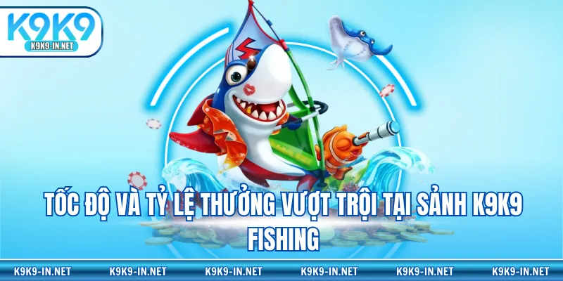 Tốc độ và tỷ lệ thưởng vượt trội tại sảnh K9K9 Fishing